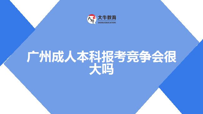 廣州成人本科報(bào)考競爭會很大嗎