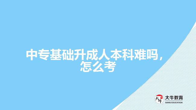 中專基礎(chǔ)升成人本科難嗎，怎么考
