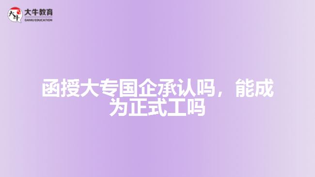 函授大專國(guó)企承認(rèn)嗎，能成為正式工嗎