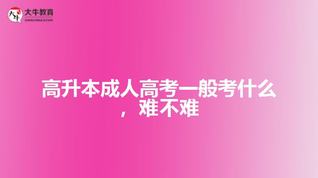 高升本成人高考一般考什么，難不難