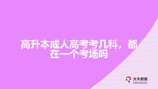 高升本成人高考考幾科，都在一個(gè)考場(chǎng)嗎
