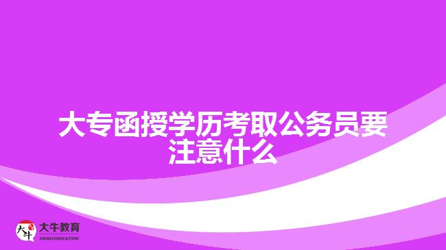 大專(zhuān)函授學(xué)歷考取公務(wù)員要注意什么