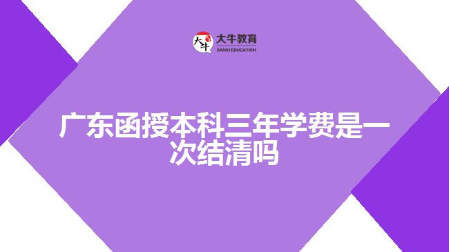 廣東函授本科三年學費是一次結(jié)清嗎