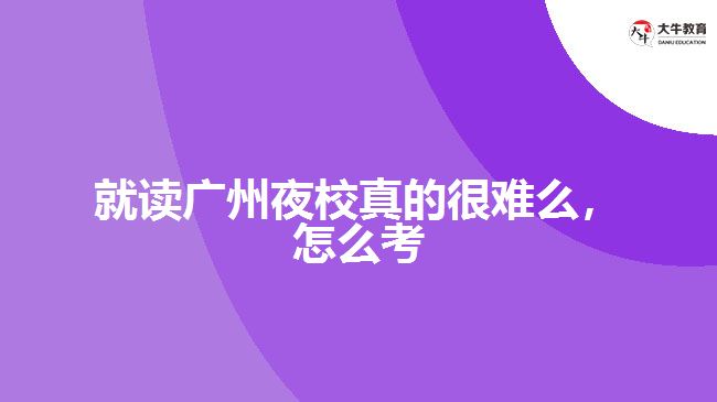 就讀廣州夜校真的很難么，怎么考