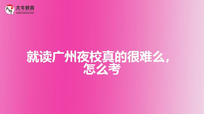 就讀廣州夜校真的很難么，怎么考