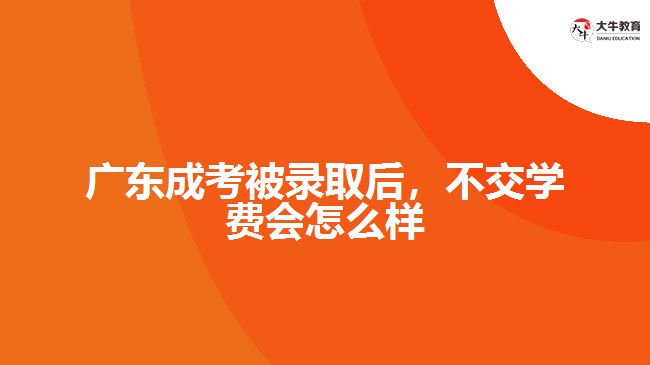 廣東成考被錄取后，不交學(xué)費(fèi)會(huì)怎么樣