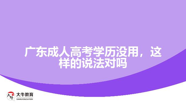 廣東成人高考學(xué)歷沒(méi)用，這樣的說(shuō)法對(duì)嗎