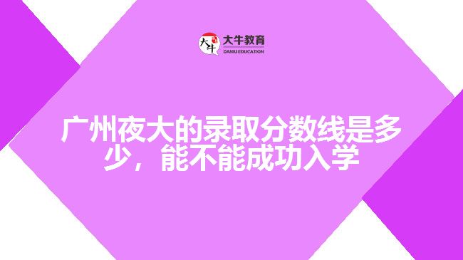 廣州夜大的錄取分?jǐn)?shù)線是多少，能不能成功入學(xué)