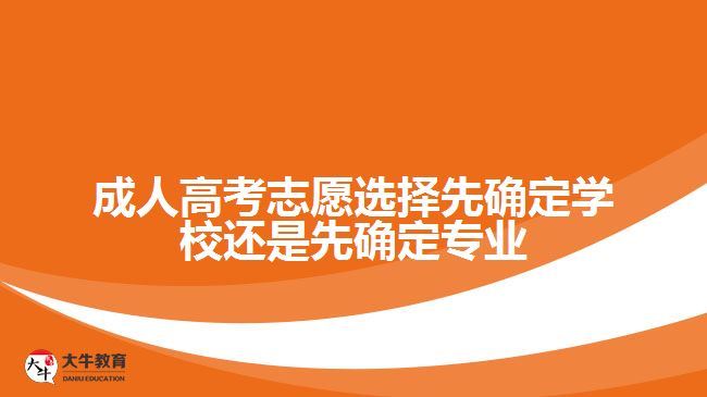 成人高考志愿選擇先確定學(xué)校還是先確定專(zhuān)業(yè)