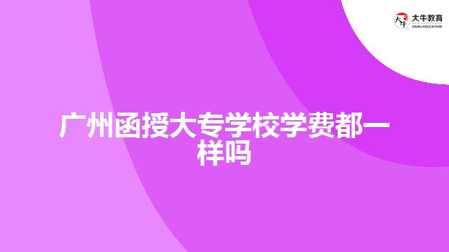 廣州函授大專學校學費都一樣嗎