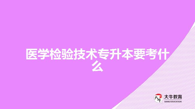 醫(yī)學檢驗技術專升本要考什么