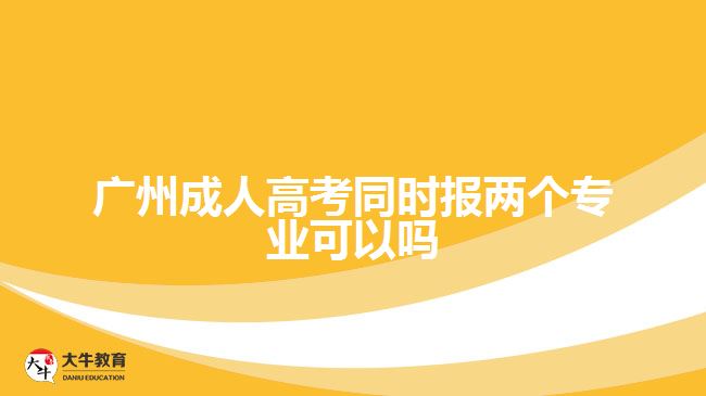 廣州成人高考同時(shí)報(bào)兩個(gè)專業(yè)可以嗎