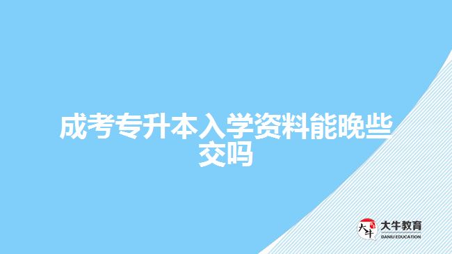 成考專(zhuān)升本入學(xué)資料能晚些交嗎