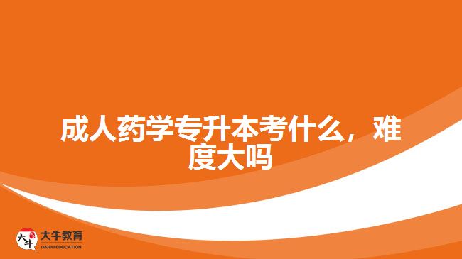 成人藥學(xué)專升本考什么，難度大嗎