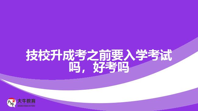 技校升成考之前要入學(xué)考試嗎，好考嗎