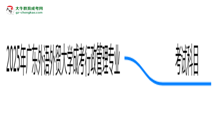 2025年廣東外語外貿大學成考行政管理專業(yè)入學考試科目有哪些？思維導圖