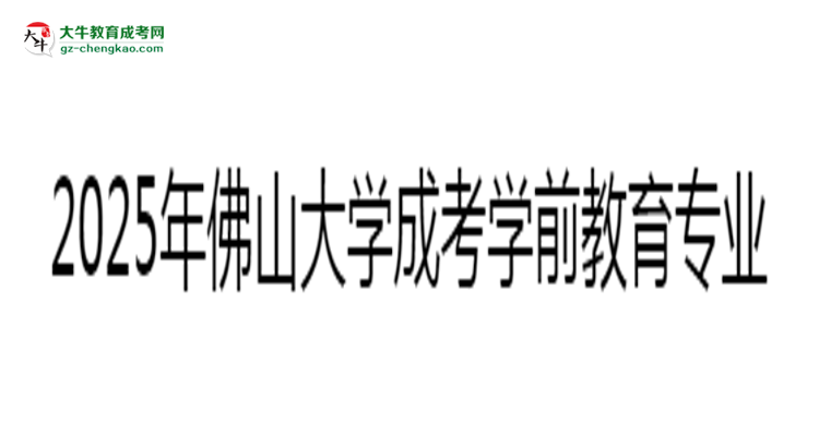 2025年佛山大學(xué)成考學(xué)前教育專業(yè)錄取分?jǐn)?shù)線是多少？思維導(dǎo)圖