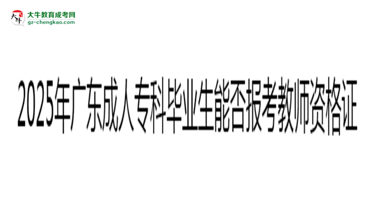 2025年廣東成人專科畢業(yè)生能否報考教師資格證？思維導圖