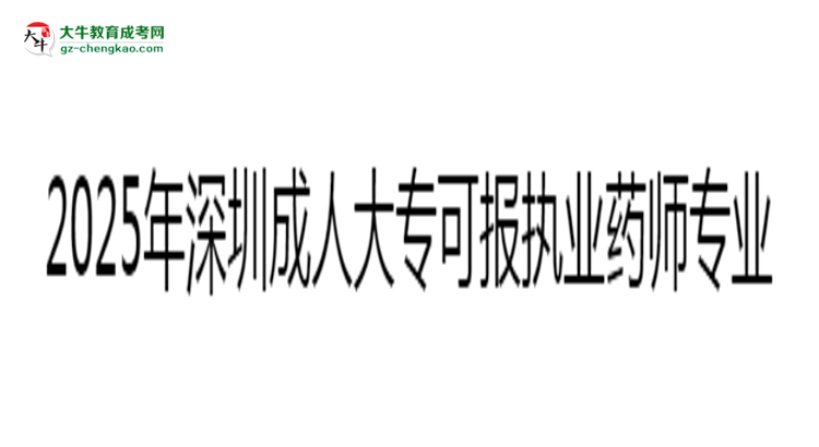 2025年深圳成人大?？蓤?bào)執(zhí)業(yè)藥師相關(guān)專業(yè)清單思維導(dǎo)圖