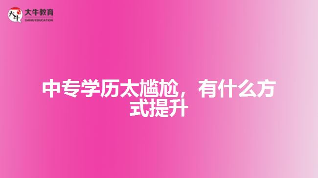 中專學(xué)歷太尷尬，有什么方式提升