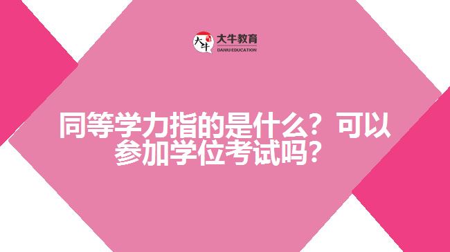 同等學力指的是什么？可以參加學位考試嗎？