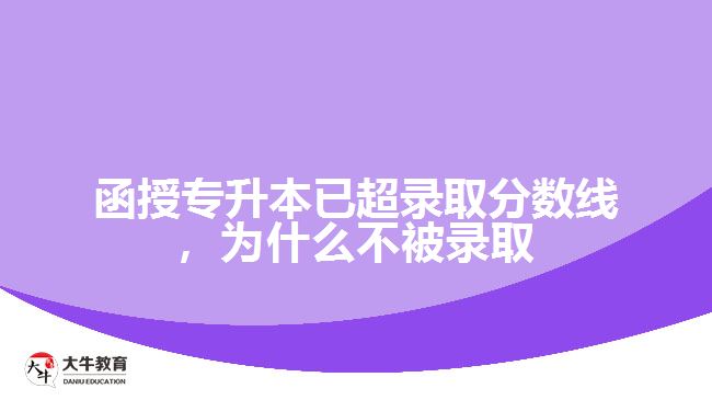 函授專升本已超錄取分?jǐn)?shù)線，為什么不被錄取