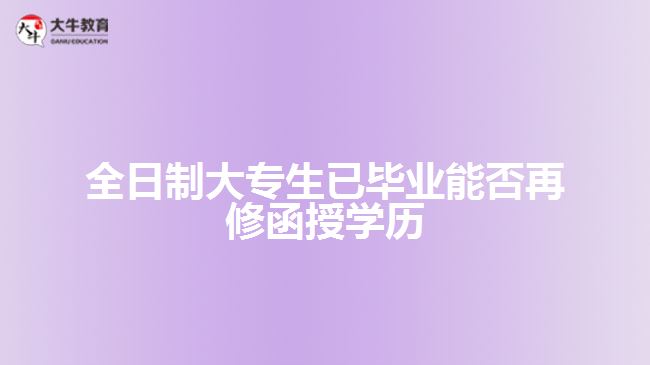 全日制大專(zhuān)生已畢業(yè)能否再修函授學(xué)歷
