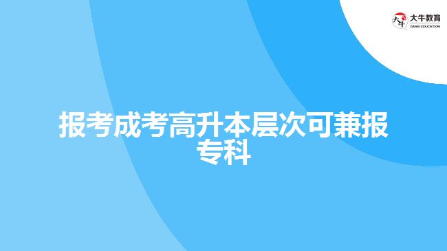 報考成考高升本層次可兼報?？? width=