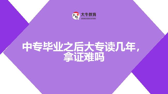 中專畢業(yè)之后大專讀幾年，拿證難嗎