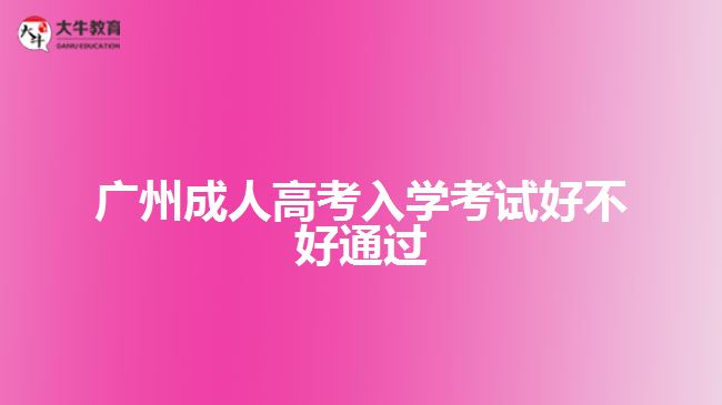 廣州成人高考入學(xué)考試好不好通過(guò)