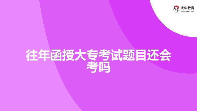 往年函授大專(zhuān)考試題目還會(huì)考嗎