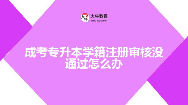 成考專升本學(xué)籍注冊審核沒通過怎么辦