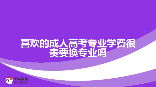 喜歡的成人高考專(zhuān)業(yè)學(xué)費(fèi)很貴要換專(zhuān)業(yè)嗎