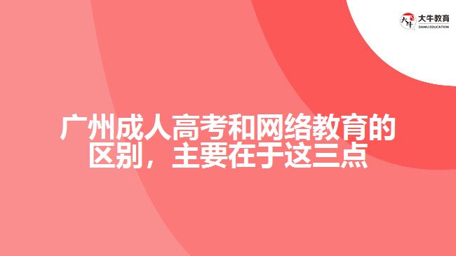 廣州成人高考和網(wǎng)絡(luò)教育的區(qū)別，主要在于在這三點(diǎn)