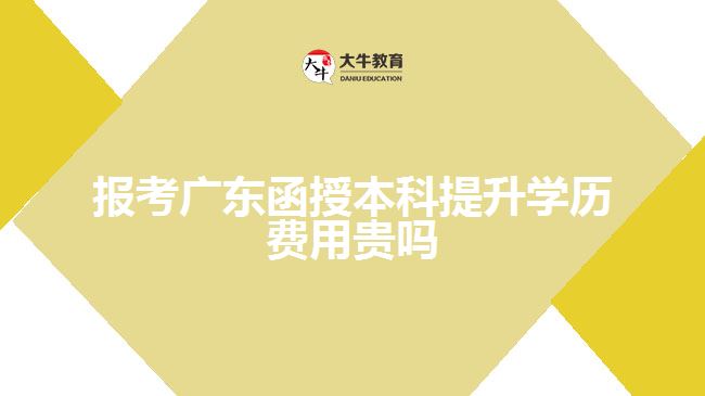 報考廣東函授本科提升學(xué)歷費(fèi)用貴嗎