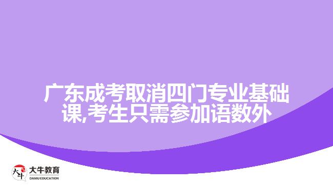 廣東成考取消四門(mén)專(zhuān)業(yè)基礎(chǔ)課,考生只需參加語(yǔ)數(shù)外