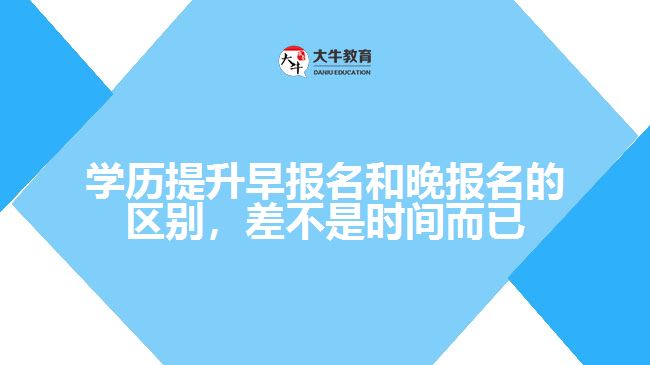 學(xué)歷提升早報(bào)名和晚報(bào)名的區(qū)別，差不是時(shí)間而已