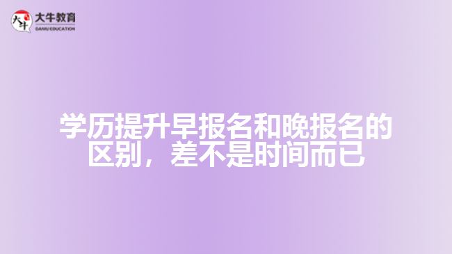 學(xué)歷提升早報名和晚報名的區(qū)別，差不是時間而已