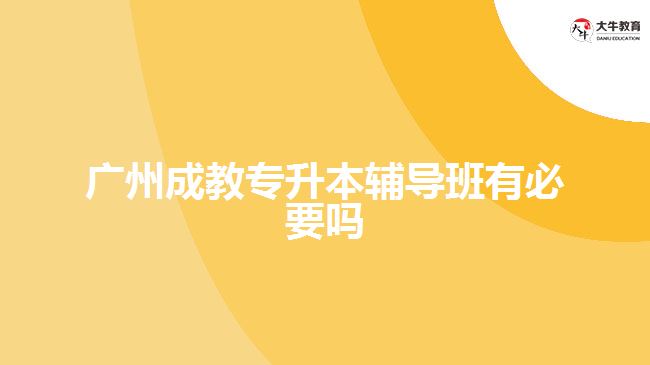 廣州成教專(zhuān)升本輔導(dǎo)班有必要嗎