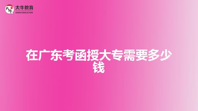 在廣東考函授大專(zhuān)需要多少錢(qián)