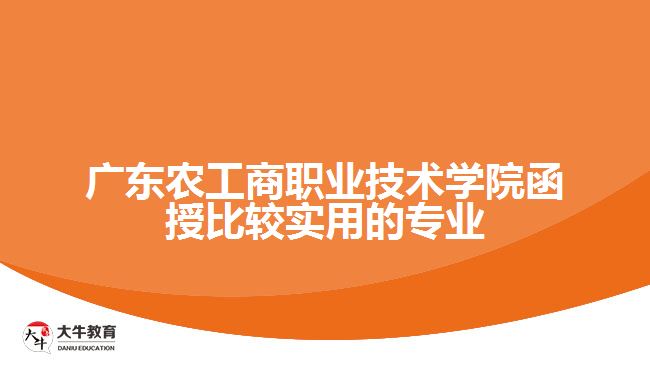 廣東農(nóng)工商職業(yè)技術(shù)學(xué)院函授比較實(shí)用的專業(yè)