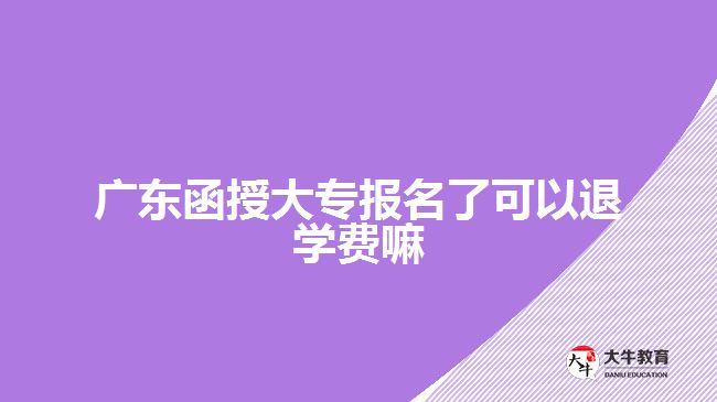 廣東函授大專報名了可以退學(xué)費嘛