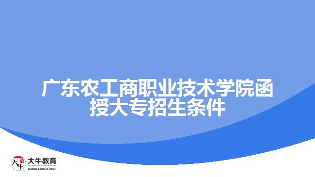 廣東農(nóng)工商職業(yè)技術學院函授大專招生條件
