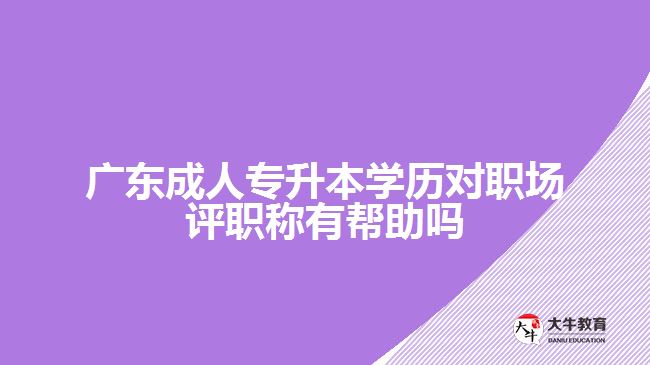 廣東成人專升本學歷對職場評職稱有幫助嗎