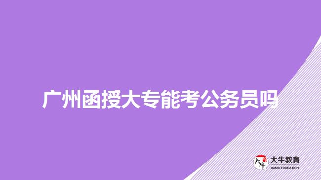 廣州函授大專能考公務員嗎