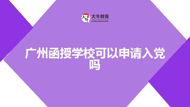 廣州函授學(xué)?？梢陨暾?qǐng)入黨嗎