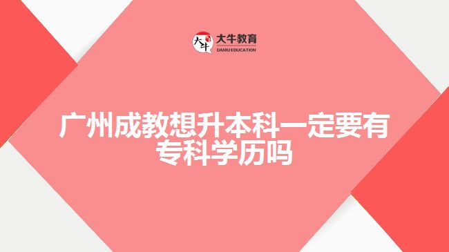 廣州成教想升本科一定要有?？茖W(xué)歷嗎