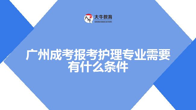 廣州成考報(bào)考護(hù)理專(zhuān)業(yè)需要有什么條件