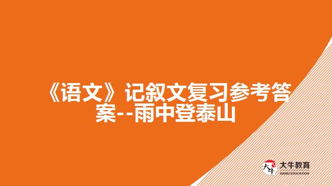 《語文》記敘文復習參考答案--雨中登泰山