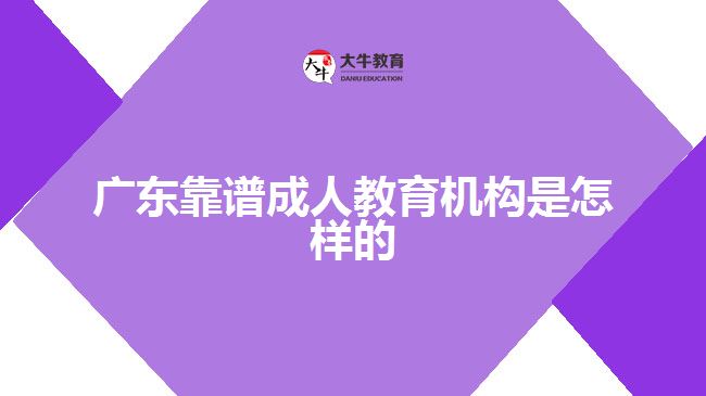 廣東靠譜成人教育機(jī)構(gòu)是怎樣的